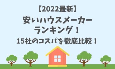 【2022最新】安いハウスメーカーランキング！15社のコスパを徹底比較！